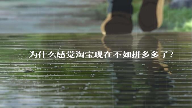 为什么感觉淘宝现在不如拼多多了？